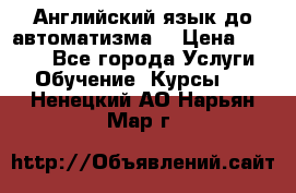 Английский язык до автоматизма. › Цена ­ 1 000 - Все города Услуги » Обучение. Курсы   . Ненецкий АО,Нарьян-Мар г.